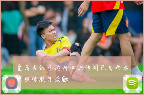 皇马否认齐达内回归传闻已与两名新教练展开接触
