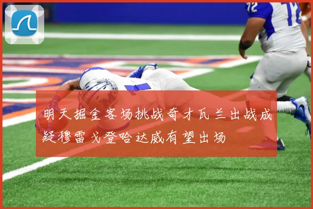 明天掘金客场挑战奇才瓦兰出战成疑穆雷戈登哈达威有望出场