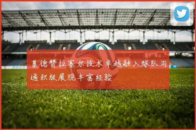 基德赞拉塞尔技术卓越融入球队沟通积极展现丰富经验