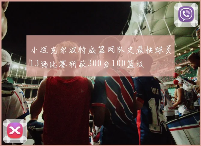 小迈克尔波特成篮网队史最快球员13场比赛斩获300分100篮板
