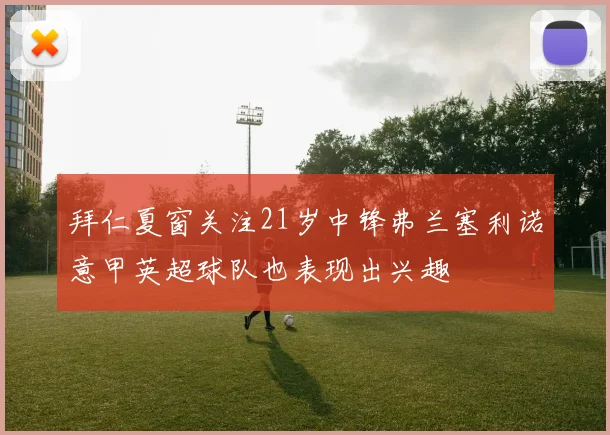 拜仁夏窗关注21岁中锋弗兰塞利诺意甲英超球队也表现出兴趣