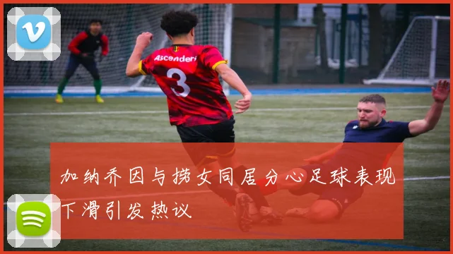 加纳乔因与捞女同居分心足球表现下滑引发热议