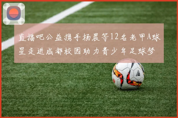 直播吧公益携手杨晨等12名老甲A球星走进成都校园助力青少年足球梦想