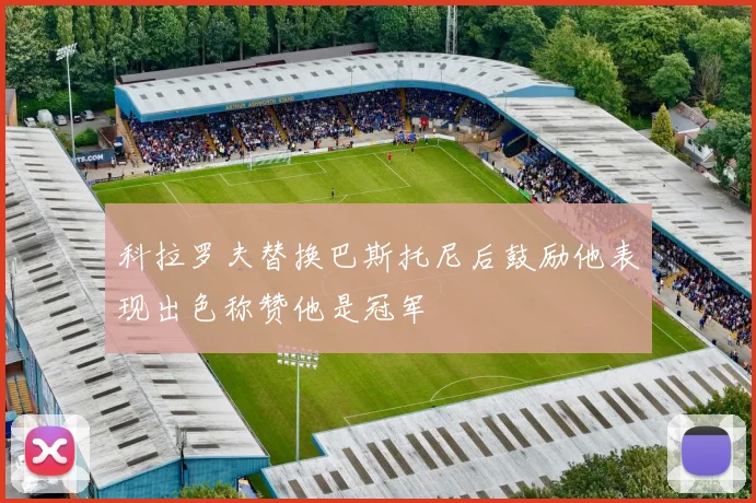 科拉罗夫替换巴斯托尼后鼓励他表现出色称赞他是冠军