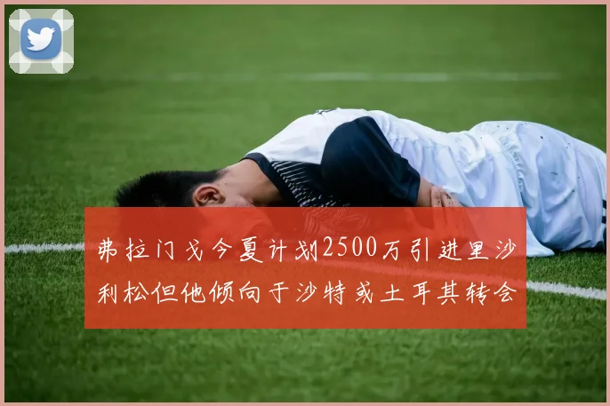 弗拉门戈今夏计划2500万引进里沙利松但他倾向于沙特或土耳其转会