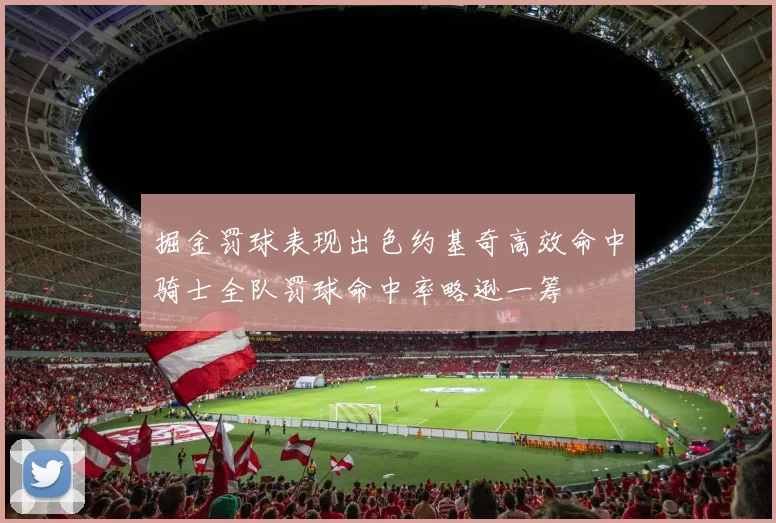 掘金罚球表现出色约基奇高效命中骑士全队罚球命中率略逊一筹