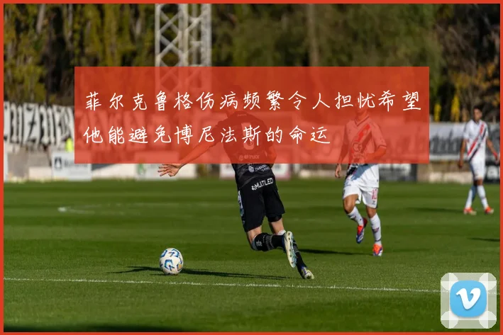 菲尔克鲁格伤病频繁令人担忧希望他能避免博尼法斯的命运