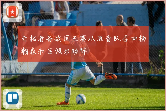 开拓者备战国王赛从混音队召回杨瀚森和吕佩尔助阵