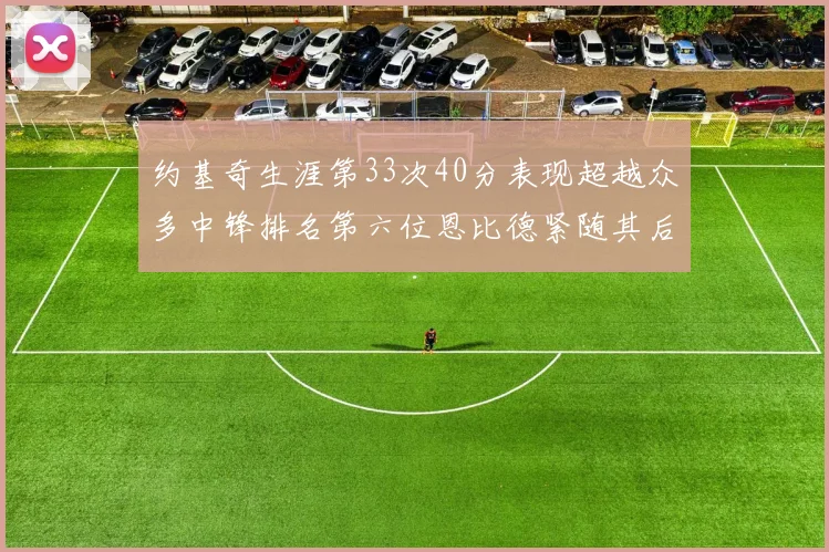 约基奇生涯第33次40分表现超越众多中锋排名第六位恩比德紧随其后