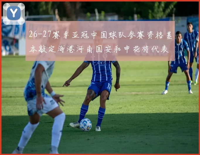26-27赛季亚冠中国球队参赛资格基本敲定海港河南国安和申花将代表中国出战