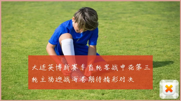 大连英博新赛季首轮客战申花第三轮主场迎战海港期待精彩对决