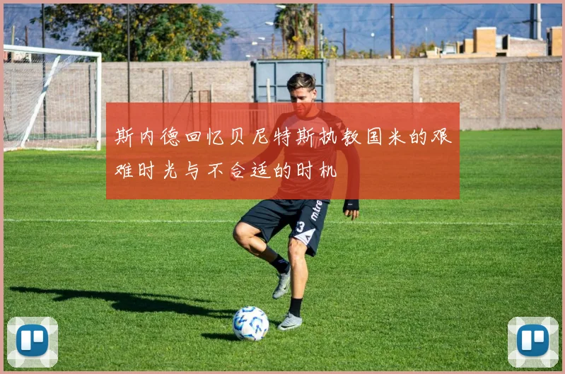 斯内德回忆贝尼特斯执教国米的艰难时光与不合适的时机