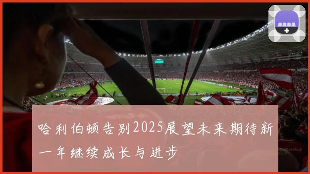 哈利伯顿告别2025展望未来期待新一年继续成长与进步