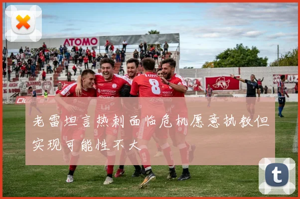 老雷坦言热刺面临危机愿意执教但实现可能性不大