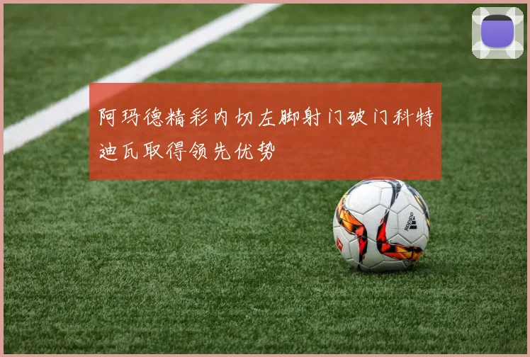 阿玛德精彩内切左脚射门破门科特迪瓦取得领先优势