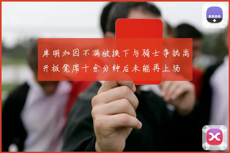 库明加因不满被换下与骑士争执离开板凳席十余分钟后未能再上场