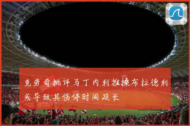 克劳奇批评马丁内利推搡布拉德利或导致其伤停时间延长
