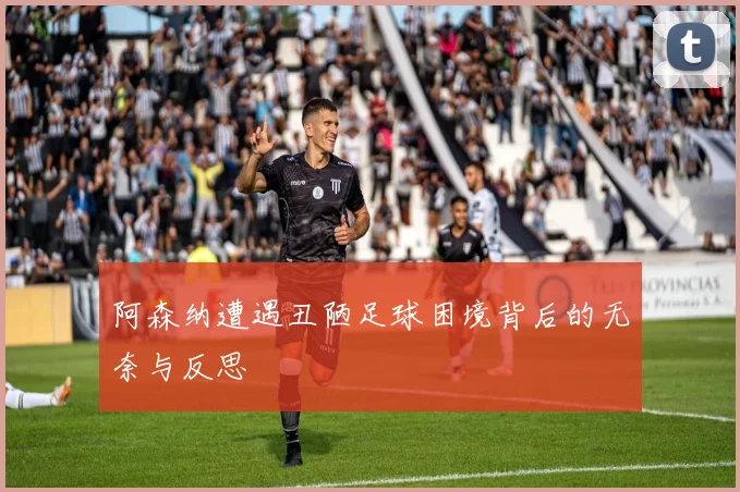阿森纳遭遇丑陋足球困境背后的无奈与反思