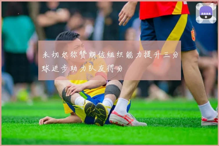 米切尔称赞朗佐组织能力提升三分球进步助力队友得分