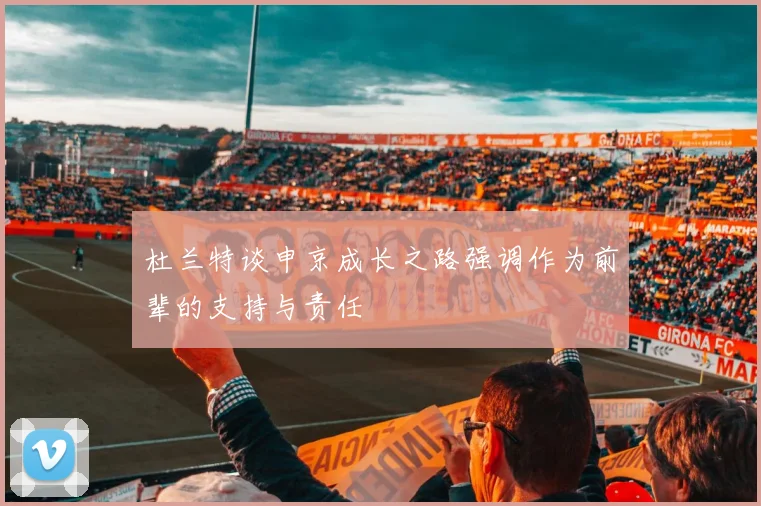 杜兰特谈申京成长之路强调作为前辈的支持与责任