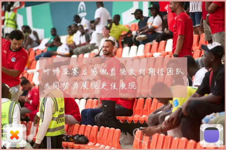 叶博亚赛后感慨首场失利期待团队共同努力展现更佳表现