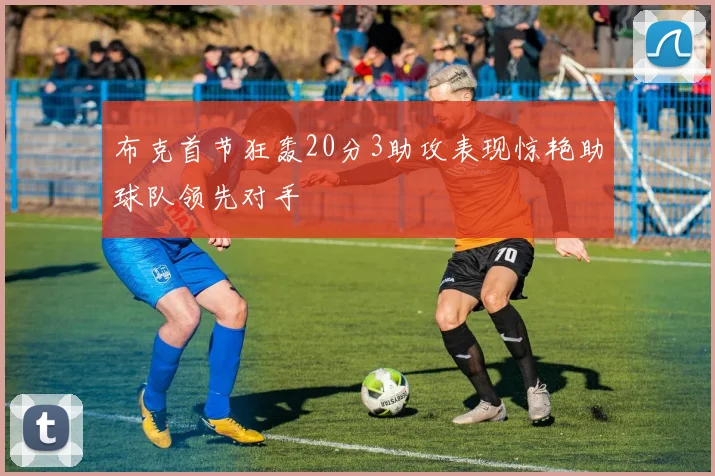 布克首节狂轰20分3助攻表现惊艳助球队领先对手