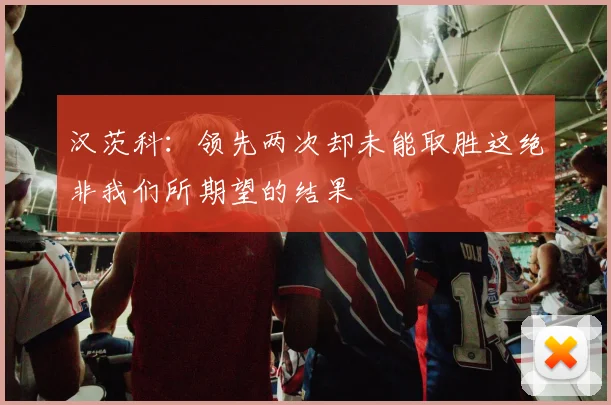 汉茨科：领先两次却未能取胜这绝非我们所期望的结果