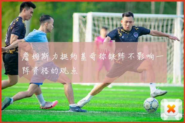 詹姆斯力挺约基奇称缺阵不影响一阵资格的观点