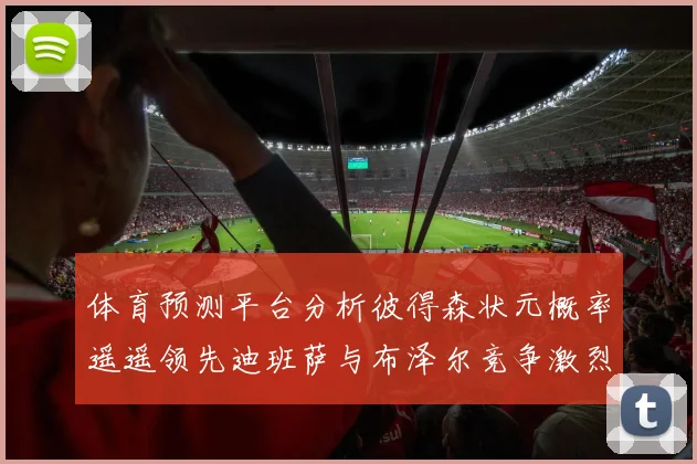 体育预测平台分析彼得森状元概率遥遥领先迪班萨与布泽尔竞争激烈