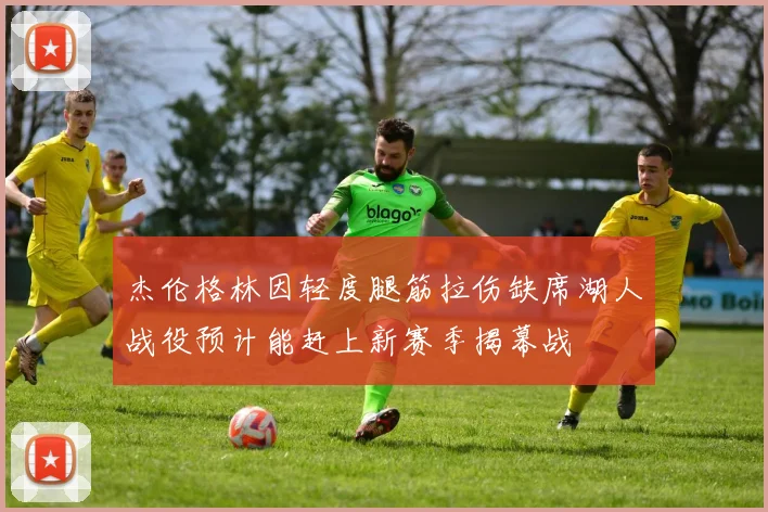 杰伦格林因轻度腿筋拉伤缺席湖人战役预计能赶上新赛季揭幕战