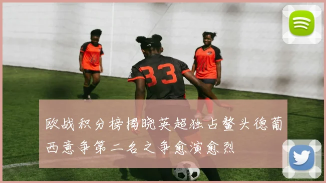 欧战积分榜揭晓英超独占鳌头德葡西意争第二名之争愈演愈烈