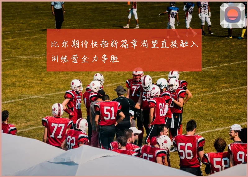 比尔期待快船新篇章渴望直接融入训练营全力争胜