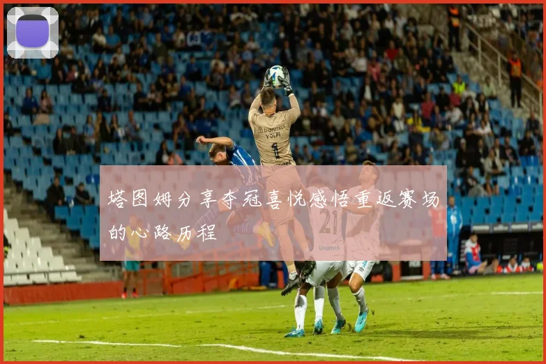 塔图姆分享夺冠喜悦感悟重返赛场的心路历程