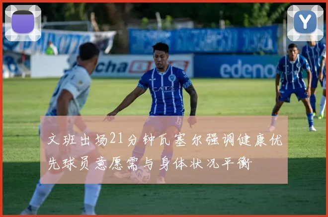 文班出场21分钟瓦塞尔强调健康优先球员意愿需与身体状况平衡