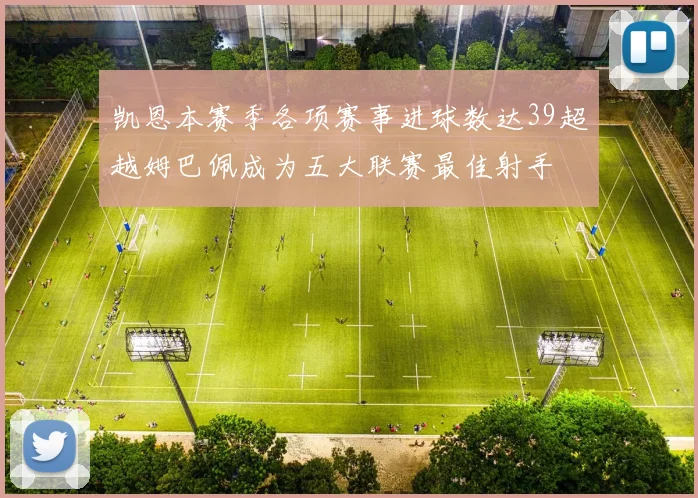 凯恩本赛季各项赛事进球数达39超越姆巴佩成为五大联赛最佳射手