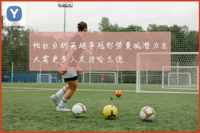 帕杜分析英超争冠形势曼城潜力巨大需更多人支持哈兰德