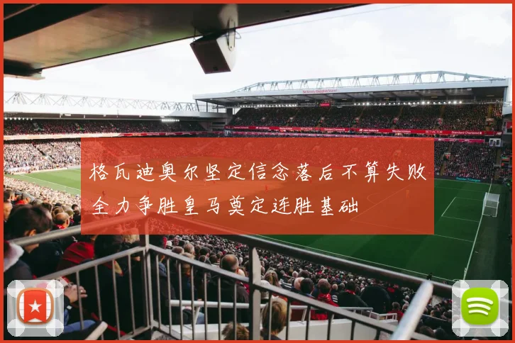 格瓦迪奥尔坚定信念落后不算失败全力争胜皇马奠定连胜基础