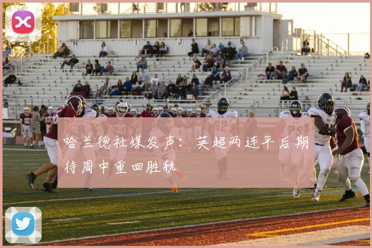 哈兰德社媒发声：英超两连平后期待周中重回胜轨