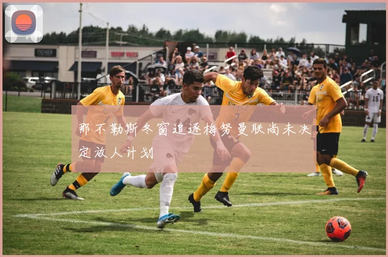 那不勒斯冬窗追逐梅努曼联尚未决定放人计划