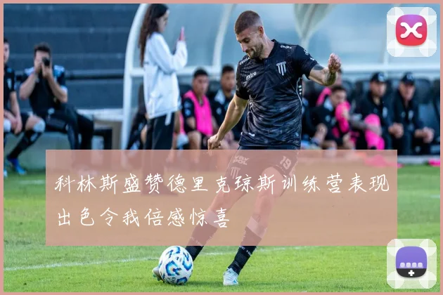 科林斯盛赞德里克琼斯训练营表现出色令我倍感惊喜