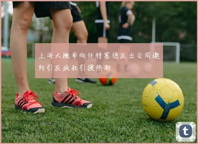 上海大概率向怀特塞德发出合同邀约引发疯狂引援热潮