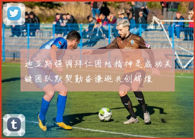 迪亚斯强调拜仁团结精神是成功关键团队默契勤奋谦逊共创辉煌