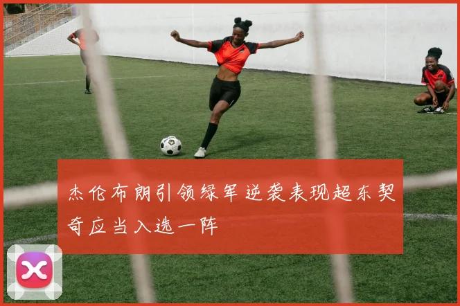 杰伦布朗引领绿军逆袭表现超东契奇应当入选一阵