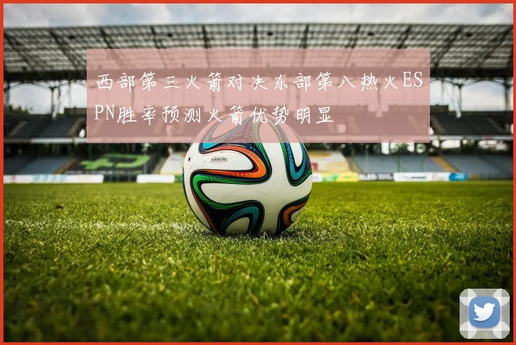 西部第三火箭对决东部第八热火ESPN胜率预测火箭优势明显