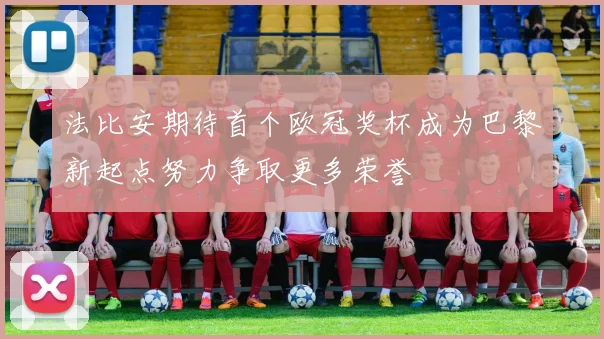 法比安期待首个欧冠奖杯成为巴黎新起点努力争取更多荣誉