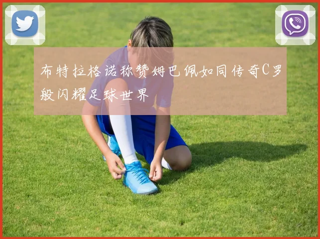 布特拉格诺称赞姆巴佩如同传奇C罗般闪耀足球世界