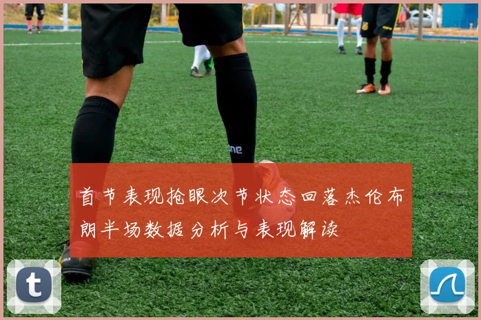 首节表现抢眼次节状态回落杰伦布朗半场数据分析与表现解读