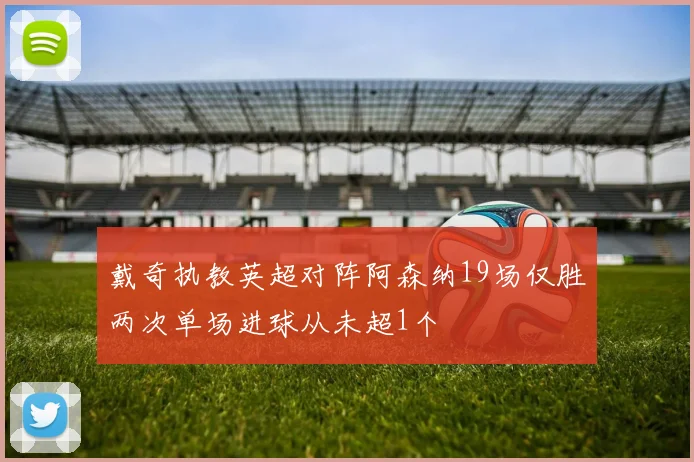 戴奇执教英超对阵阿森纳19场仅胜两次单场进球从未超1个