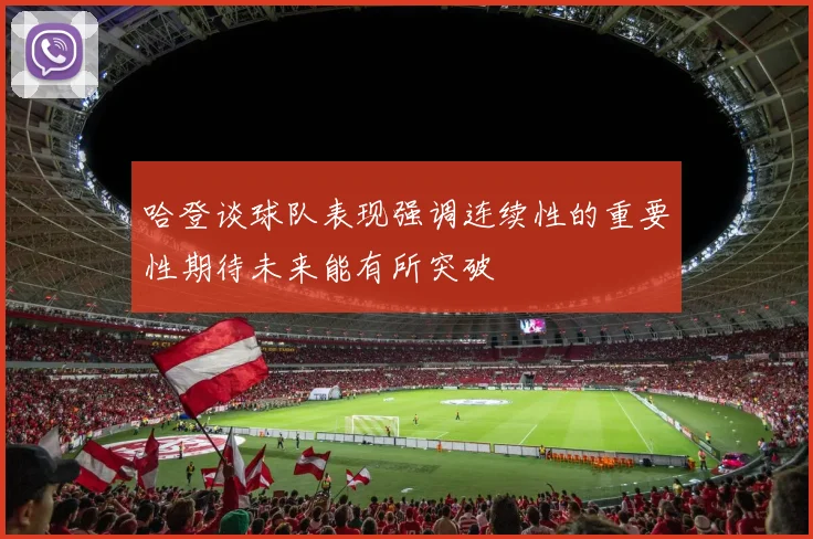 哈登谈球队表现强调连续性的重要性期待未来能有所突破