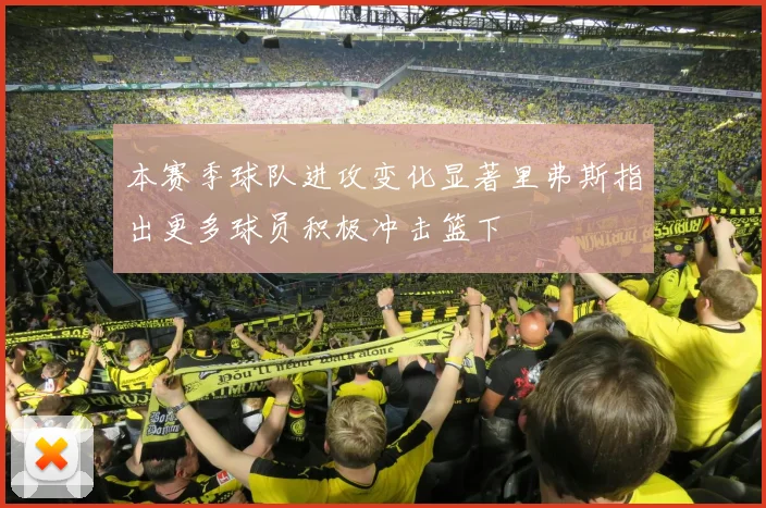 本赛季球队进攻变化显著里弗斯指出更多球员积极冲击篮下